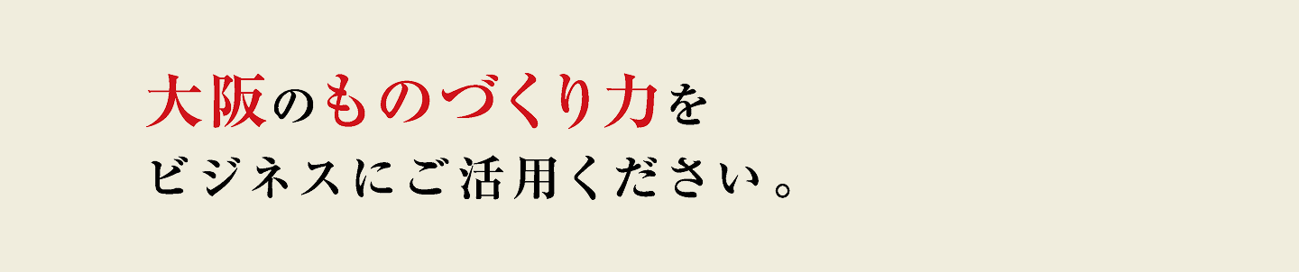 大阪のものづくり力をビジネスにご活用ください。